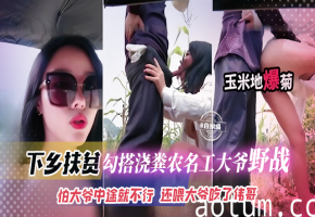 下乡扶贫-网红女神勾引浇粪老大爷野战怕大爷中途不行还喂大爷吃了伟哥