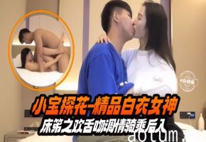小宝探花-精品白衣女神床笫之欢舌吻调情骑乘后入