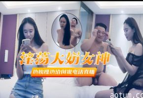 【淫荡大奶女神】边挨操边给闺蜜打电话直播你要不要来