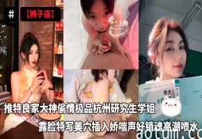 狮子座推特良家大神偷情极品杭州研究生学姐_露脸特写美穴插入娇喘声好销魂高潮喷水