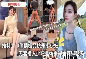 推特大神偷情极品杭州小少妇酒店无套插入少妇身体爽得她两脚朝天