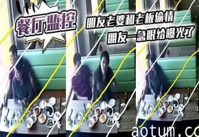 餐厅监控曝光！朋友老婆和老板偷情被干到高潮内射