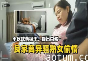良家离异骚熟女偷情小伙吃药猛干操出白浆