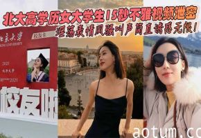 北大高材女大学生15秒淫荡短片，骚叫表情彻底沦陷