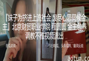 校花程圆圆遭金主包养调教，淫穴内射视频流出