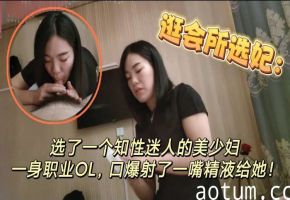 逛会所选妃选了一个知性美人的美少妇，一身职业OL，口爆射了一嘴精液给她