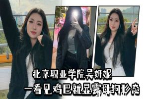 北京职业学院高冷校花吴妍妮：巨屌一操高傲尽失，瞬间淫荡变母狗！