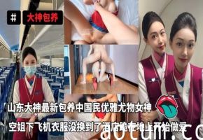 大神包养_-_最新包养中国民优雅尤物女神空姐女神下飞机衣服都没有换直接到房间跪在地上就开始做爱