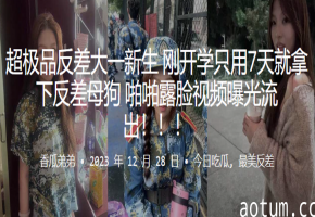 反差大一新生！7天调教成露脸母狗爆操内射视频流出