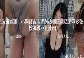 夜店醉酒网红巨乳狂舞！私密照核弹级骚乳流出