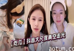 抖音网红真空走光 巨乳激凸全程高清偷拍