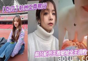 银行极品人妻柜员王雅敏被金主疯狂调教内射