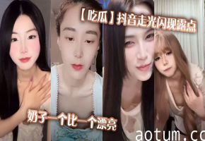 抖音女神走光露点！巨乳奶子一个比一个极品！