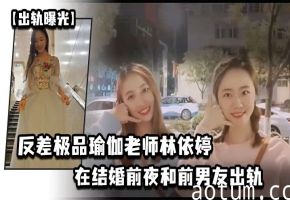 人妻瑜伽老师林依婷极品反差！结婚前夜被前男友狂干内射，未婚夫亲眼目睹