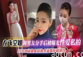网曝黑料-极品空姐女神性爱分手后惨遭曝光流出，170极品御姐女神不可错过的精彩