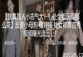 反差小母狗程婷婷！处女裸舞首秀爆操内射调教