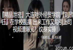 极品女大学生刘欣钰：校园乱搞勾引上司，淫片流出纹身实锤！