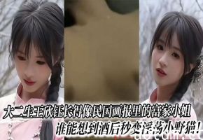 大二生王欣钰，清纯民国富家女，酒后狂变淫荡小野猫，爆操内射