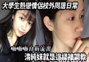 同居自拍流出！清纯大学生被男友调教成骚货，内射爆操