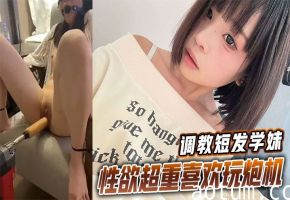 短发学妹淫荡调教，自玩炮机狂喷骚水