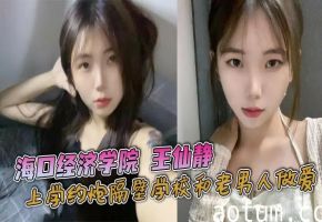 海口经济学院骚货王仙静：上课约炮隔壁学长，周末被老男人爆操内射，母狗属性拉满海报