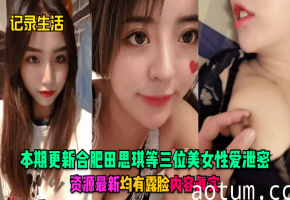 合肥田思琪携两闺蜜泄密！露脸无码爆操实战