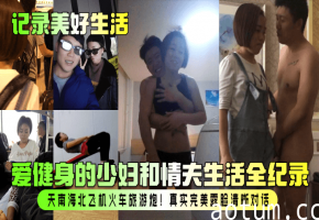 极品健身少妇与情夫全国旅游炮战 真实露脸高清对话内射合集