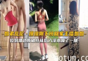 【海角姐弟】刚下班回家的主播姐姐就被拉到墙边撕破丝袜后入淫水喷了一腿