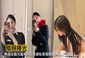 【暗网曝光】韩国空姐与富商男友性感私密视频遭泄露（完整版）