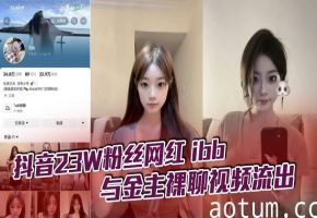 23万粉抖音网红ibb裸聊流出！被金主包养一对一爆操，极品嫩穴狂喷水