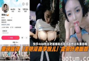 【美艳淫妻李婉儿】卖茶叶老板娘快手44W粉丝老板娘和出轨大哥野战车震吞精