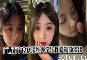 广西南宁良庆清纯女大学生被干到淫水直流偷拍流出