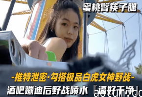 【勾搭极品白虎女神野战】酒吧蹦迪后野战喷水，逼好干净