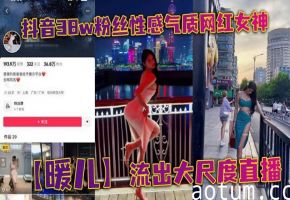 抖音38W粉丝巨乳女神暖儿直播全裸！渔网情趣装下淫荡娇躯任看！