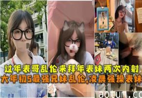 最强兄妹乱伦，辽宁表哥凌晨强操拜年留宿的表妹两次内射