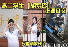 学生妹胡梦玲课堂狂吸老师肉棒，被逮住请家长