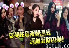 深喉潮吹内射！女神淫荡偷拍泄露