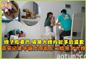 给嫂子吃春药，强暴大嫂内射事后道歉，真实记录牛逼大哥乱伦二婚熟女大嫂！