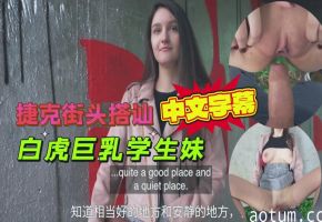 捷克街头搭讪白虎巨乳学生妹，出高价户外打野战