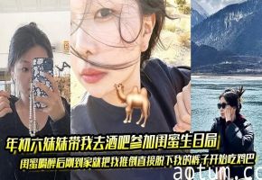 酒吧醉闺蜜当场吃鸡巴，妹妹助攻狂操嫩逼