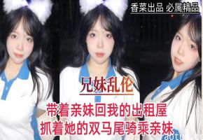 【兄妹乱伦】带着亲妹回我的出租屋，抓着她的双马尾骑乘亲妹！