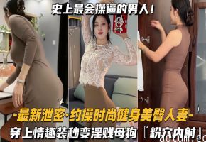 最新泄密_约操时尚健身美臀人妻穿上情趣装秒变淫贱母狗_粉穴内射