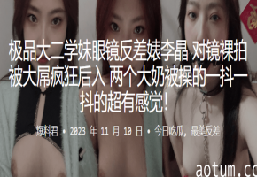 极品大二学妹眼镜反差婊对镜裸拍 大屌狂操后入 巨乳晃动内射
