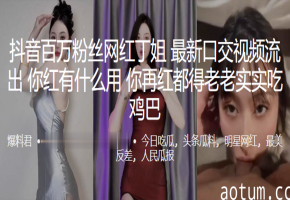 丁姐被爆操到失禁！百万网红跪舔鸡巴，再红也是肉便器