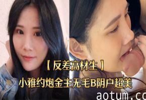 反差高材生小雅约炮金主！无毛美鲍狂干内射，国语露脸全程！