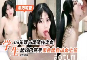 学生妹系列-乖巧可爱03年双马尾清纯少女主动口爆吞精女上位骑乘-