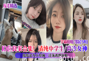 10位良家反差合集！清纯高冷学霸邻居少妇全部被调教成骚母狗，内射颜射包爽