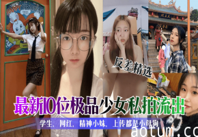 反差精选最新10位极品少女私拍流出学生网红精神小妹上传都是小母狗