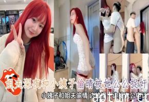 姐夫深夜和小姨子偷情被她公公抓奸，小姨子和姐夫偷情边被操边接老公电话
