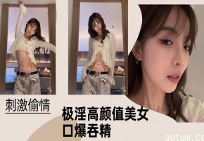 【刺激偷情】极淫高颜值美女口爆吞精！